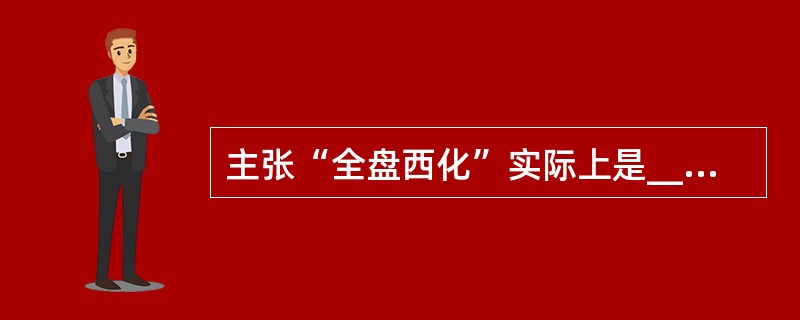 主张“全盘西化”实际上是______的表现。