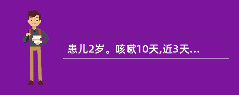 患儿2岁。咳嗽10天,近3天咳嗽加剧,呈阵发性痉挛性咳嗽伴鸡鸣样回声,以夜间为甚