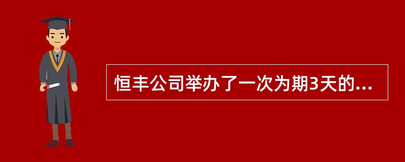 恒丰公司举办了一次为期3天的培训,培训学员20人。为了更好地做好培训工作,培训前