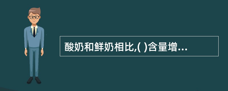 酸奶和鲜奶相比,( )含量增加了1倍,胆碱也明显增加。