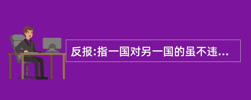 反报:指一国对另一国的虽不违法但是不友好、不礼貌的行为,以同样不友好、不礼貌并不