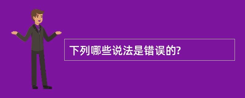 下列哪些说法是错误的?