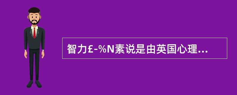 智力£­%N素说是由英国心理学家( )提出来的。