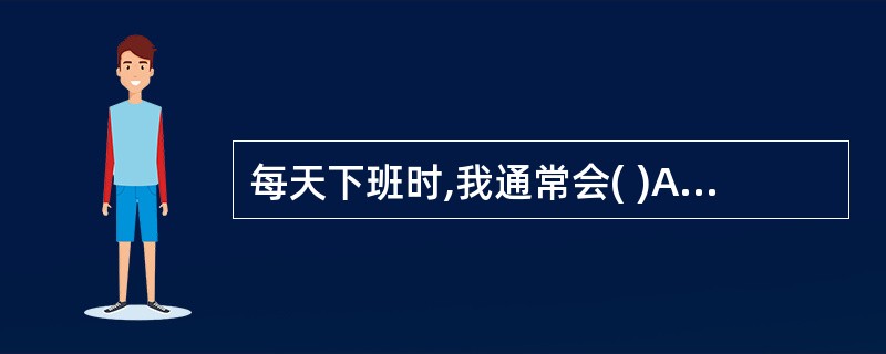 每天下班时,我通常会( )A、准时离开B、避开下班人流高峰再走C、完成工作后把明
