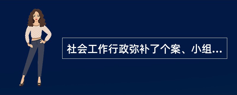 社会工作行政弥补了个案、小组和社区工作方法的不足,是一种重要的社会工作直接服务方