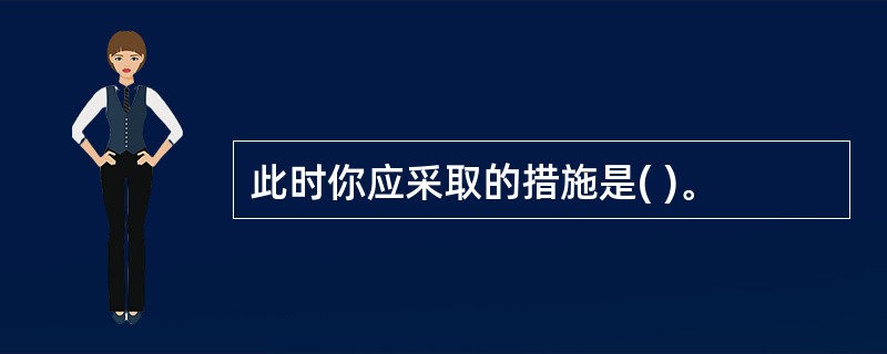 此时你应采取的措施是( )。