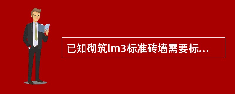 已知砌筑lm3标准砖墙需要标准砖的净用量为521.7块,每块标准砖的尺寸为240