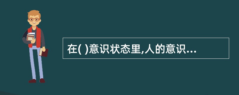 在( )意识状态里,人的意识最清晰.最能集中注意,能够有意识地去完成一件事情。