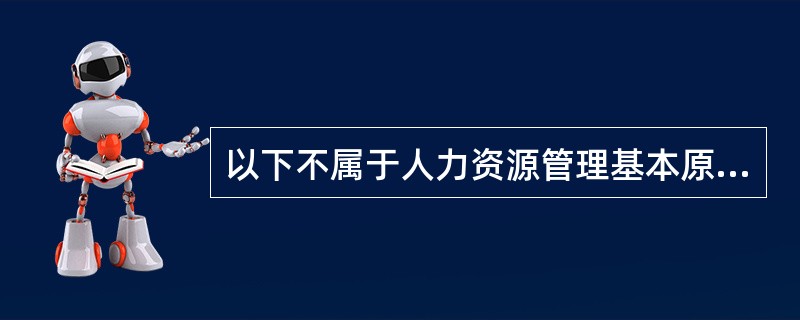 以下不属于人力资源管理基本原则的是( )(A)人尽其才 (B)能位匹配(C)岗得