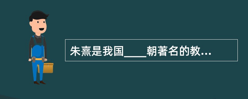 朱熹是我国____朝著名的教育家、思想家.