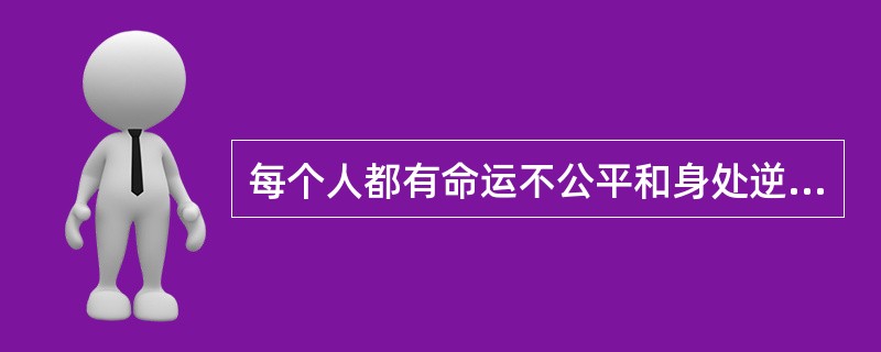 每个人都有命运不公平和身处逆境的时候,这时我们应该相信:。许多事情刚开始时,丝毫