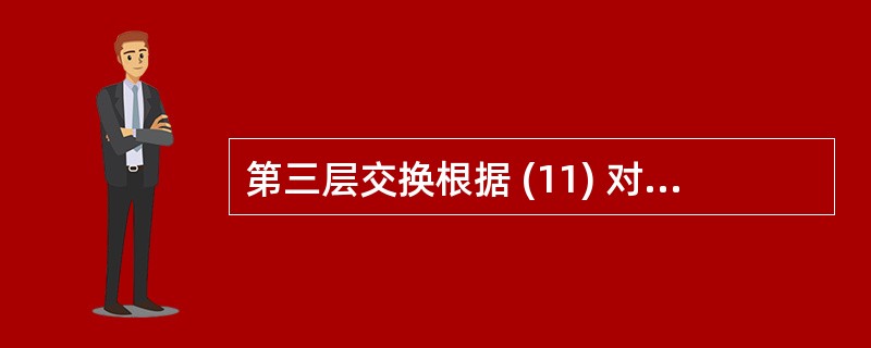 第三层交换根据 (11) 对数据包进行转发。 11)