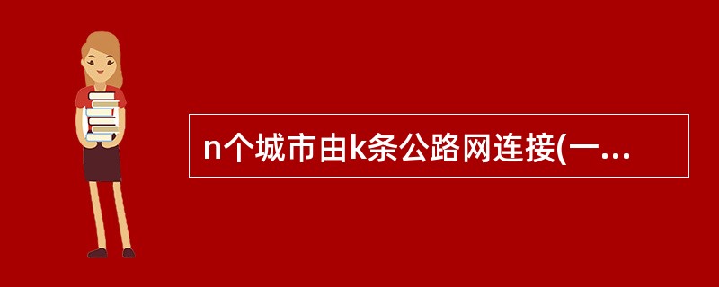 n个城市由k条公路网连接(一条公路定义为两个城市间的一条道路,它们之间不能通过任