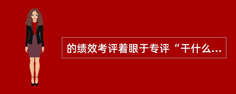 的绩效考评着眼于专评“干什么”“如何去干的“等内容。(A)品质导向型 (B)过程