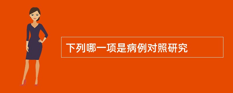 下列哪一项是病例对照研究