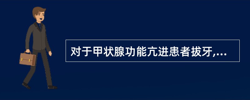 对于甲状腺功能亢进患者拔牙,下列哪项叙述是正确的( )