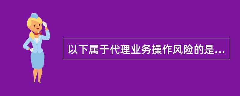 以下属于代理业务操作风险的是:( )。