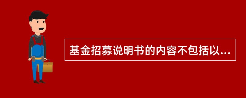 基金招募说明书的内容不包括以下()方面。A、基金持有人结构及前十名基金持有人B、