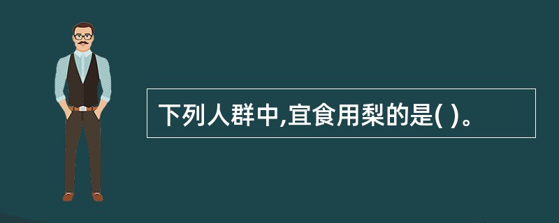 下列人群中,宜食用梨的是( )。