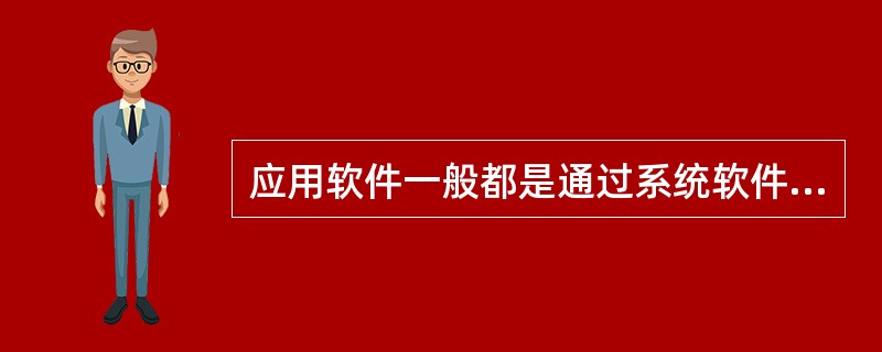 应用软件一般都是通过系统软件发挥作用。 ( )