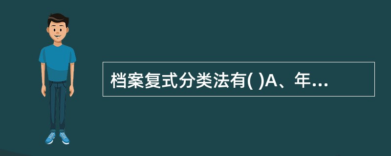 档案复式分类法有( )A、年度——组织机构分类法B、年度——行政分类法C、问题—