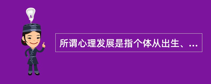 所谓心理发展是指个体从出生、成熟、衰老直到死亡的整个生命进程中所发生的一系列__