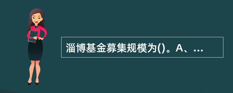 淄博基金募集规模为()。A、20亿元B、5亿元C、10亿元D、1亿元