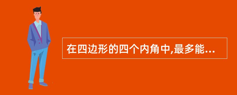 在四边形的四个内角中,最多能有几个钝角?最多能有几个锐角?