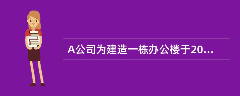 A公司为建造一栋办公楼于2008年1月1日专门从银行借入2 000万元款项,借款