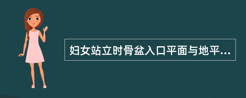 妇女站立时骨盆入口平面与地平面的角度,正常应为( )。