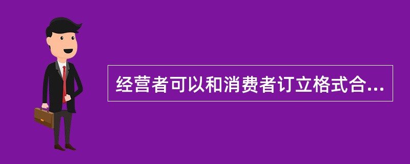 经营者可以和消费者订立格式合同,但如果格式合同明显对消费者不公平,格式合同内容无