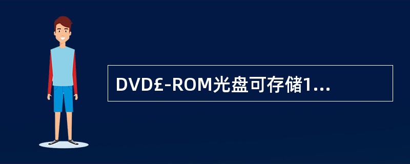 DVD£­ROM光盘可存储17GB的信息,比普通CD£­ROM光盘的存储容量(6