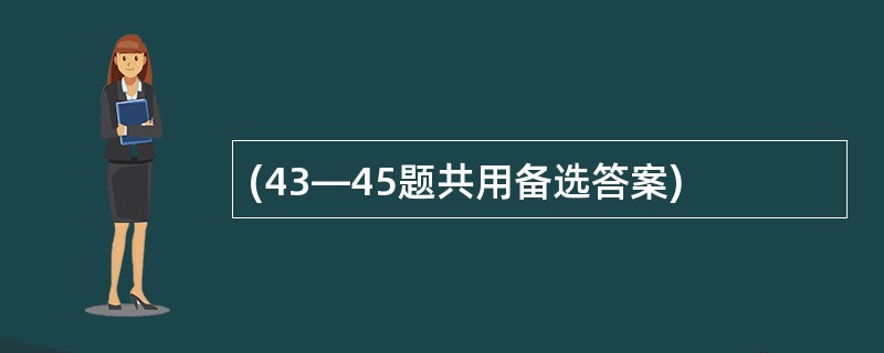 (43—45题共用备选答案)