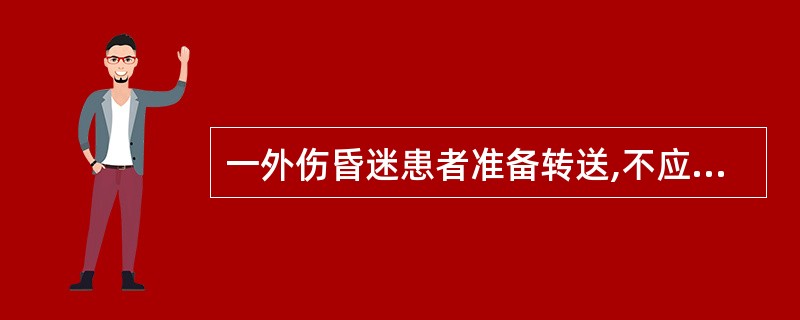 一外伤昏迷患者准备转送,不应采用的措施是( )