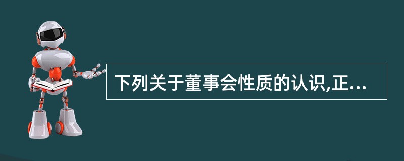 下列关于董事会性质的认识,正确的有( )。