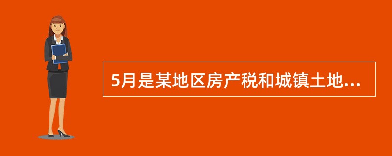 5月是某地区房产税和城镇土地使用税的征期,按规定应缴纳l—6月的房产税和城镇土地