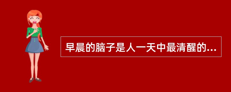 早晨的脑子是人一天中最清醒的时候。