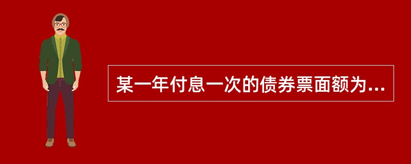 某一年付息一次的债券票面额为1 000元,票面利率10%,必要收益率为12%,期