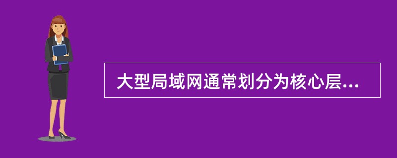  大型局域网通常划分为核心层、汇聚层和接入层。以下关于各个网络层次的描述中,不