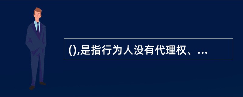 (),是指行为人没有代理权、超越代理权限或者代理权终止后而进行的“代理”活动。