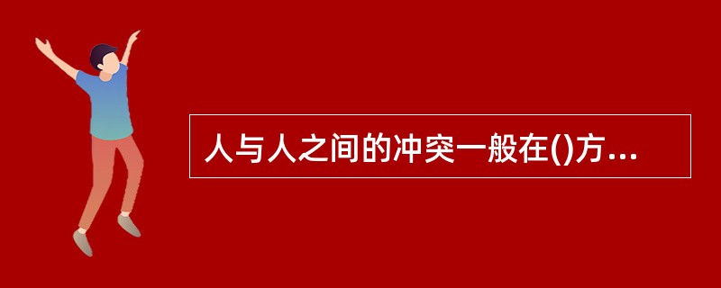 人与人之间的冲突一般在()方面,这类问题的存在,不仅涉及信息在两个人之间如何传递