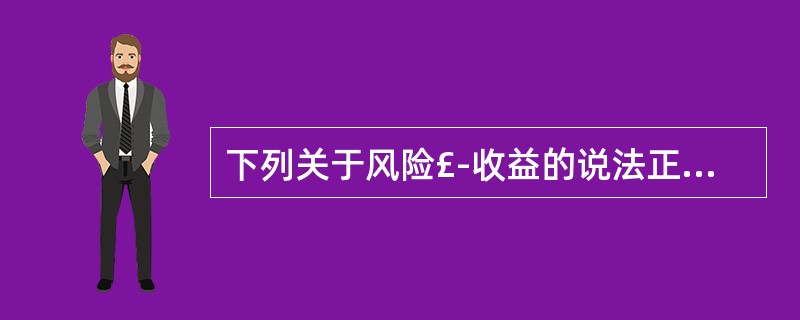 下列关于风险£­收益的说法正确的是:( )