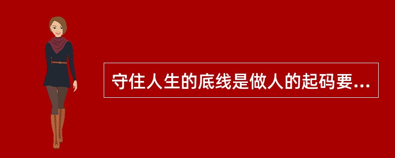 守住人生的底线是做人的起码要求,需一辈子努力践行。现实生活中的一些细枝末节,往往