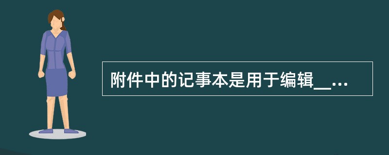 附件中的记事本是用于编辑______文件的实用程序。
