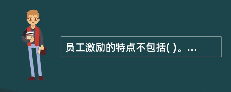 员工激励的特点不包括( )。(A)任何一种激励方法都不是万能的(B)激励不一定达