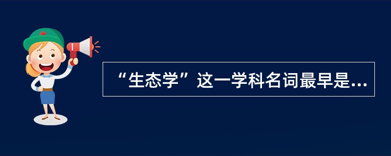 “生态学”这一学科名词最早是由德国动物学家海克尔提出的。( )