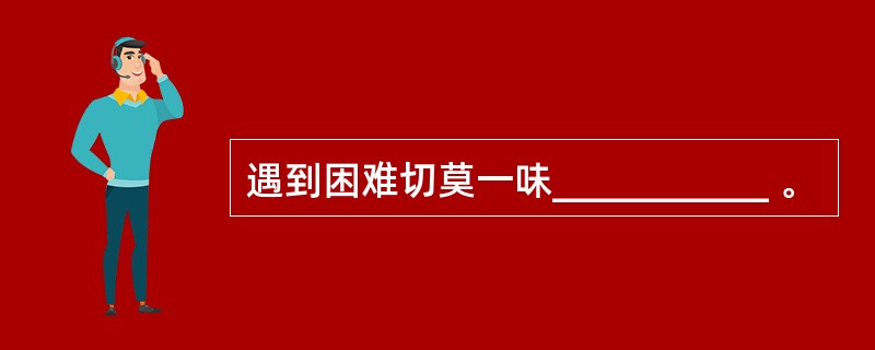 遇到困难切莫一味___________ 。