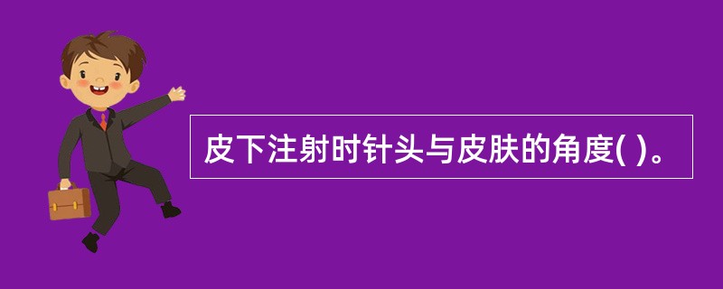 皮下注射时针头与皮肤的角度( )。