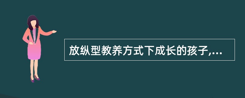 放纵型教养方式下成长的孩子,往往具有如下特点( )