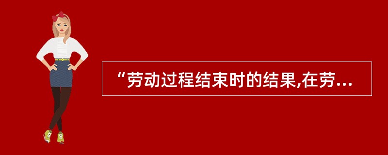 “劳动过程结束时的结果,在劳动过程开始时就已经在劳动者的表象中存在着”,这是